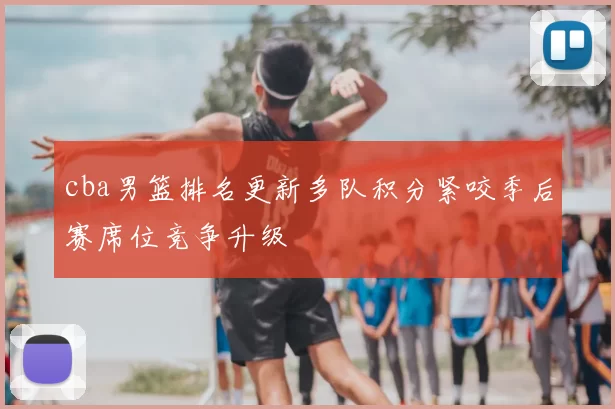 cba男篮排名更新多队积分紧咬季后赛席位竞争升级