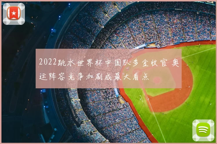 2022跳水世界杯中国队多金收官 奥运阵容竞争加剧成最大看点