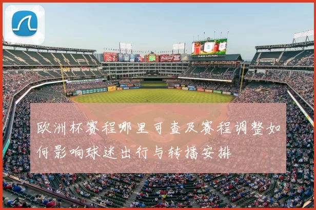 欧洲杯赛程哪里可查及赛程调整如何影响球迷出行与转播安排