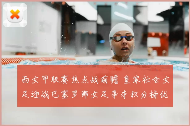 西女甲联赛焦点战前瞻 皇家社会女足迎战巴塞罗那女足争夺积分榜优势