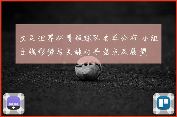 女足世界杯晋级球队名单公布 小组出线形势与关键对手盘点及展望