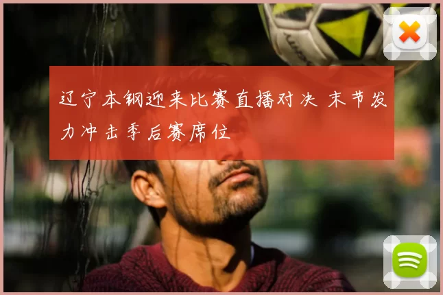 辽宁本钢迎来比赛直播对决 末节发力冲击季后赛席位