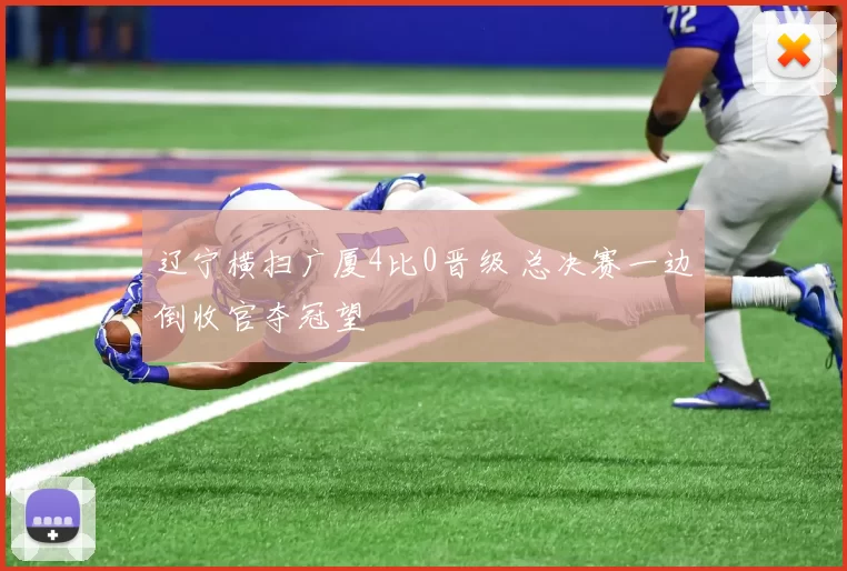 辽宁横扫广厦4比0晋级 总决赛一边倒收官夺冠望