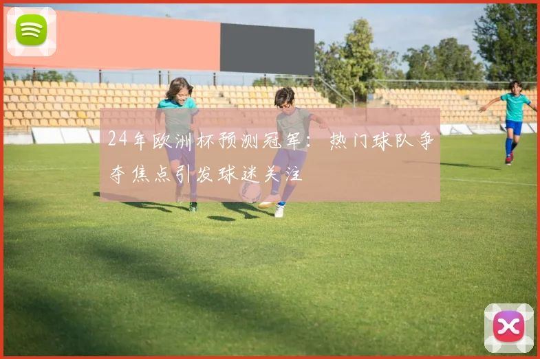 24年欧洲杯预测冠军:热门球队争夺焦点引发球迷关注