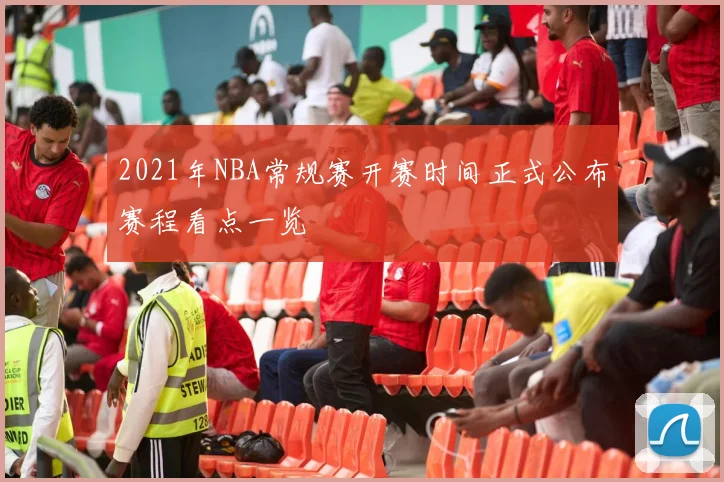 2021年NBA常规赛开赛时间正式公布赛程看点一览