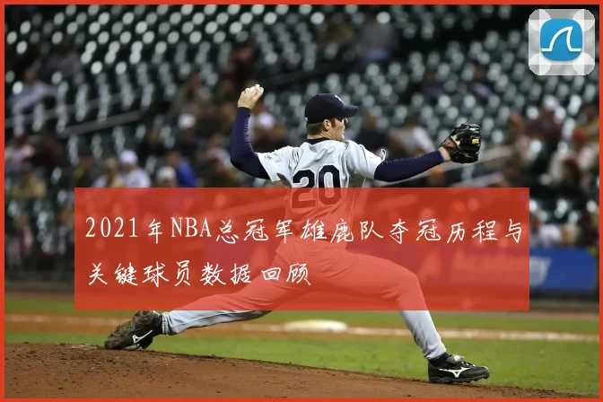 2021年NBA总冠军雄鹿队夺冠历程与关键球员数据回顾