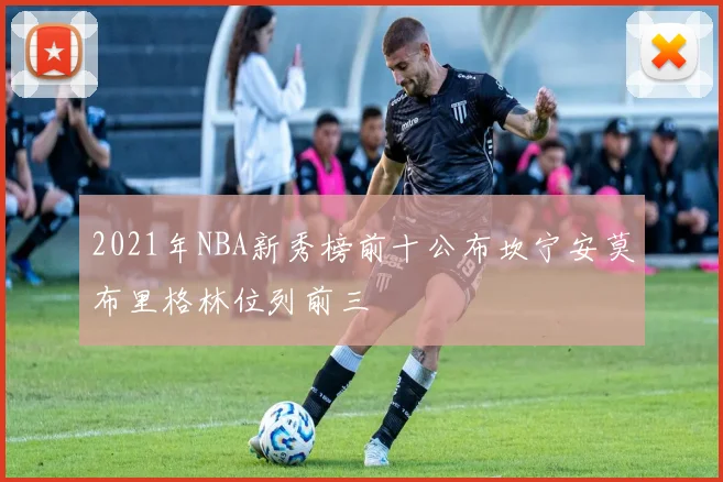 2021年NBA新秀榜前十公布坎宁安莫布里格林位列前三