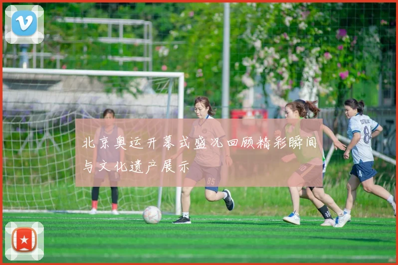 北京奥运开幕式盛况回顾精彩瞬间与文化遗产展示