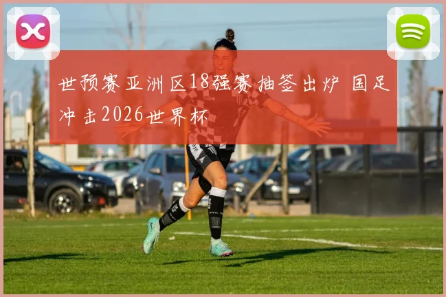 世预赛亚洲区18强赛抽签出炉 国足冲击2026世界杯