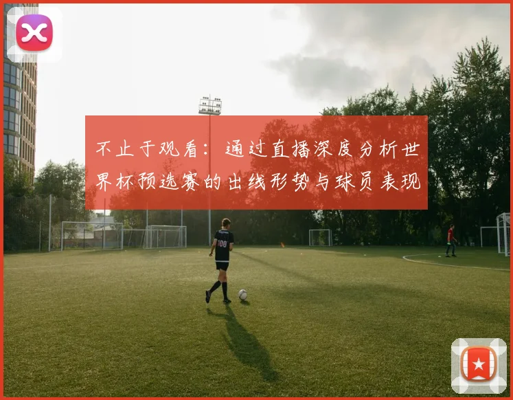 不止于观看:通过直播深度分析世界杯预选赛的出线形势与球员表现