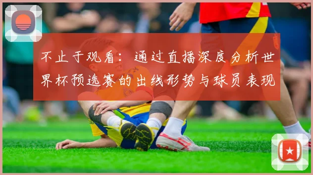 不止于观看:通过直播深度分析世界杯预选赛的出线形势与球员表现