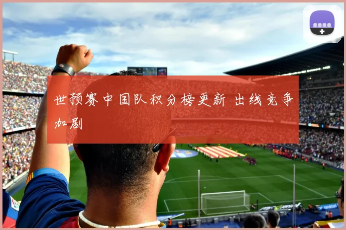 世预赛中国队积分榜更新 出线竞争加剧