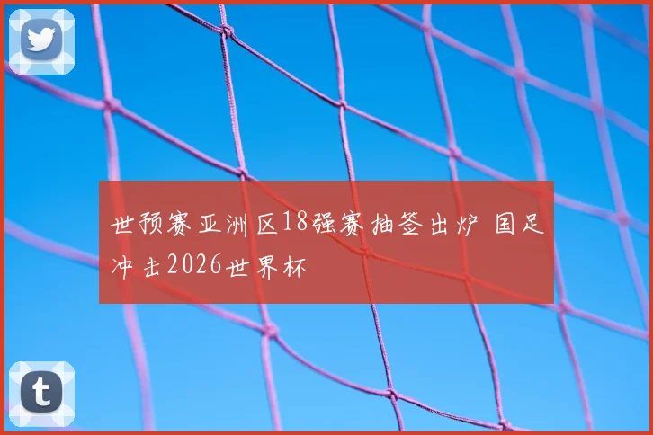 世预赛亚洲区18强赛抽签出炉 国足冲击2026世界杯