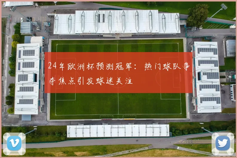 24年欧洲杯预测冠军:热门球队争夺焦点引发球迷关注