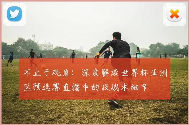 不止于观看:深度解读世界杯亚洲区预选赛直播中的技战术细节