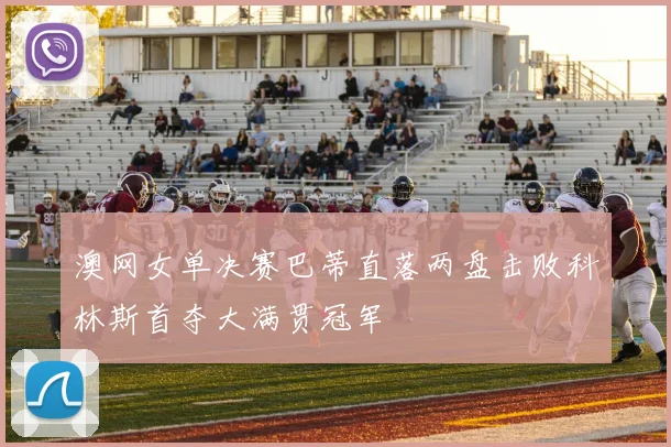 澳网女单决赛巴蒂直落两盘击败科林斯首夺大满贯冠军