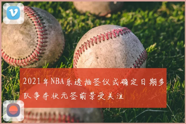 2021年NBA乐透抽签仪式确定日期多队争夺状元签前景受关注