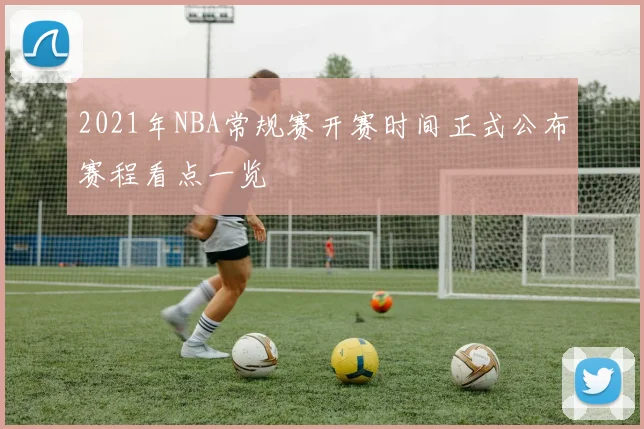 2021年NBA常规赛开赛时间正式公布赛程看点一览