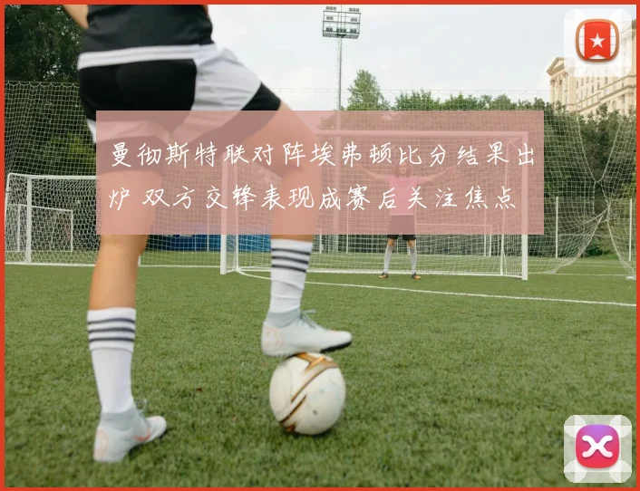 曼彻斯特联对阵埃弗顿比分结果出炉 双方交锋表现成赛后关注焦点