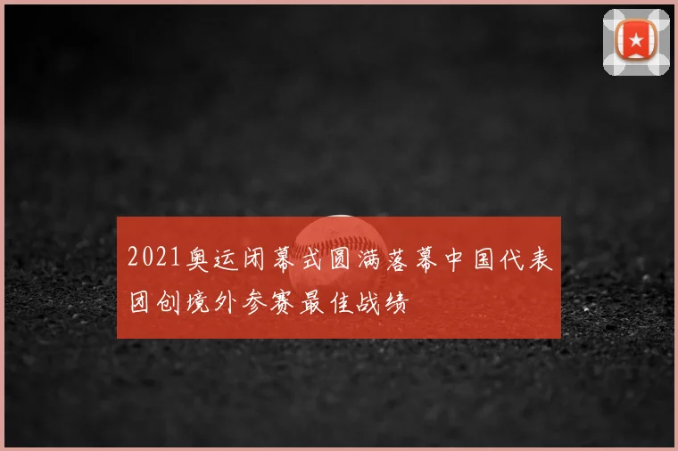 2021奥运闭幕式圆满落幕中国代表团创境外参赛最佳战绩