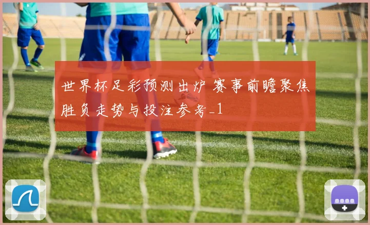 世界杯足彩预测出炉 赛事前瞻聚焦胜负走势与投注参考_1