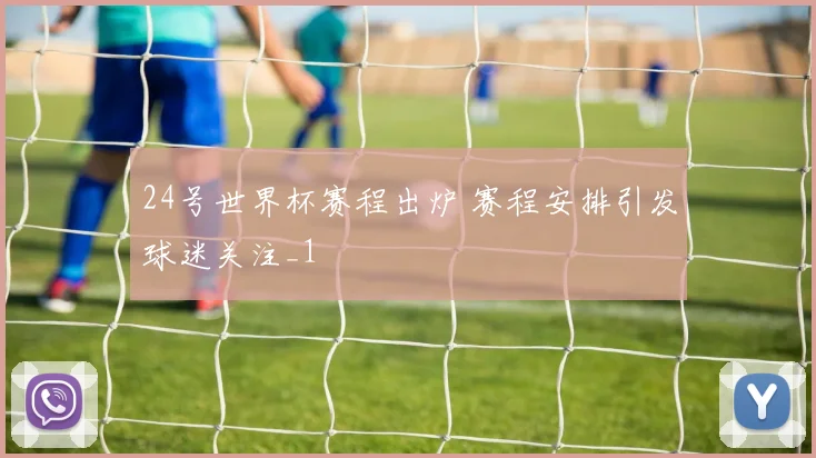 24号世界杯赛程出炉 赛程安排引发球迷关注_1