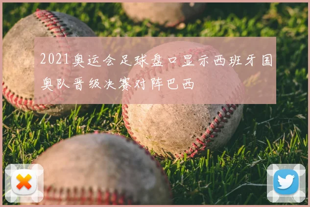 2021奥运会足球盘口显示西班牙国奥队晋级决赛对阵巴西