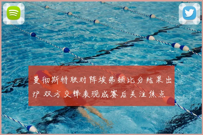 曼彻斯特联对阵埃弗顿比分结果出炉 双方交锋表现成赛后关注焦点