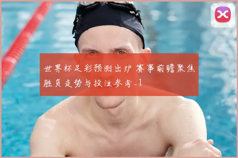 世界杯足彩预测出炉 赛事前瞻聚焦胜负走势与投注参考_1