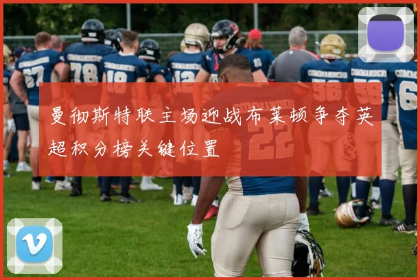 曼彻斯特联主场迎战布莱顿争夺英超积分榜关键位置